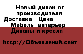  Новый диван от производителя. Доставка › Цена ­ 7 000 -  Мебель, интерьер » Диваны и кресла   